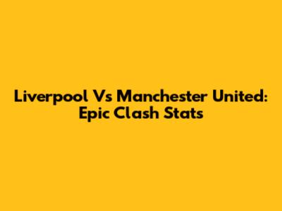 Liverpool Vs Manchester United: Epic Clash Stats