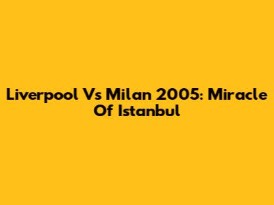 Liverpool Vs Milan 2005: Miracle Of Istanbul