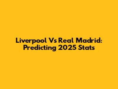 Liverpool Vs Real Madrid: Predicting 2025 Stats