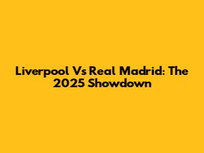 Liverpool Vs Real Madrid: The 2025 Showdown