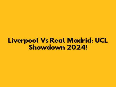 Liverpool Vs Real Madrid: UCL Showdown 2024!