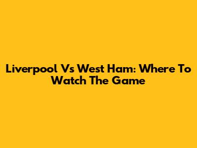 Liverpool Vs West Ham: Where To Watch The Game