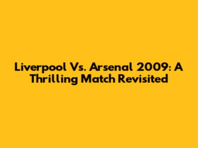 Liverpool Vs. Arsenal 2009: A Thrilling Match Revisited