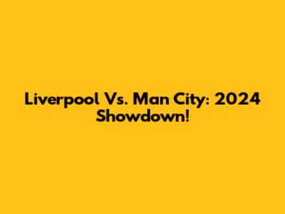 Liverpool Vs. Man City: 2024 Showdown!