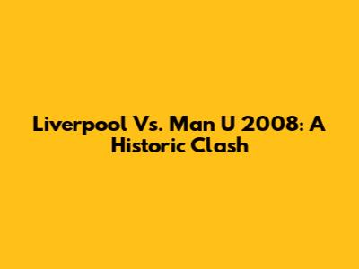 Liverpool Vs. Man U 2008: A Historic Clash
