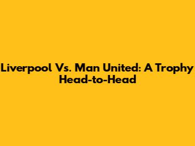 Liverpool Vs. Man United: A Trophy Head-to-Head