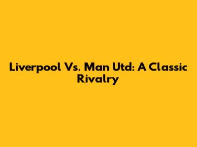 Liverpool Vs. Man Utd: A Classic Rivalry