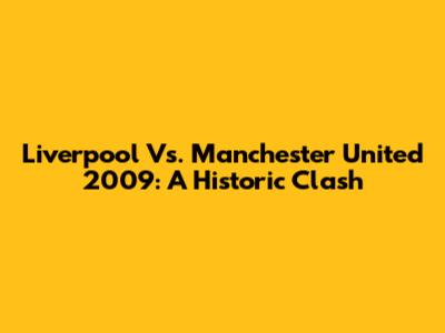 Liverpool Vs. Manchester United 2009: A Historic Clash