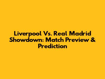 Liverpool Vs. Real Madrid Showdown: Match Preview & Prediction