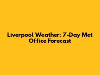Liverpool Weather: 7-Day Met Office Forecast