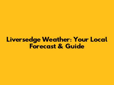Liversedge Weather: Your Local Forecast & Guide