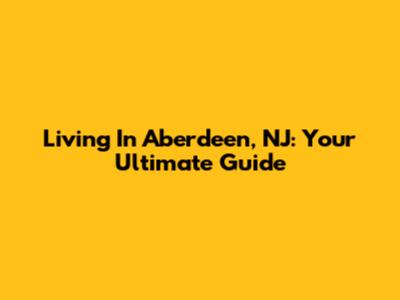 Living In Aberdeen, NJ: Your Ultimate Guide