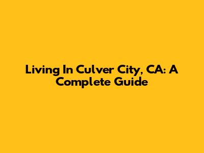 Living In Culver City, CA: A Complete Guide