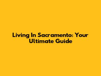 Living In Sacramento: Your Ultimate Guide