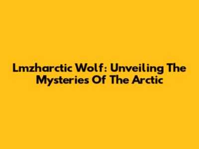Lmzharctic Wolf: Unveiling The Mysteries Of The Arctic
