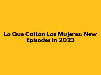 Lo Que Callan Las Mujeres: New Episodes In 2023