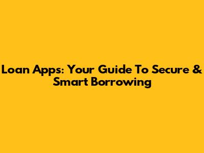 Loan Apps: Your Guide To Secure & Smart Borrowing