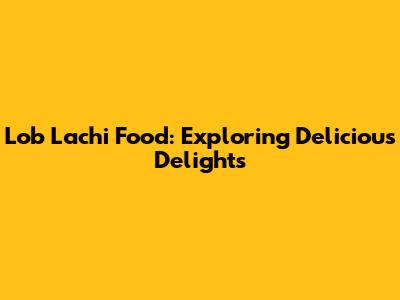 Lob Lachi Food: Exploring Delicious Delights