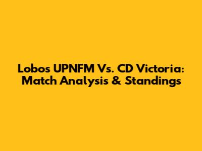 Lobos UPNFM Vs. CD Victoria: Match Analysis & Standings