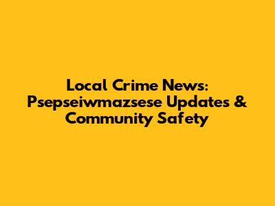 Local Crime News: Psepseiwmazsese Updates & Community Safety