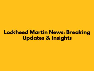 Lockheed Martin News: Breaking Updates & Insights