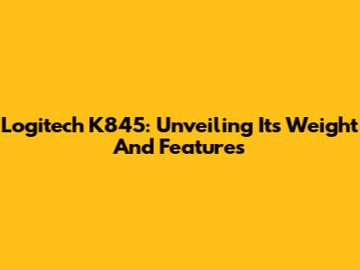 Logitech K845: Unveiling Its Weight And Features