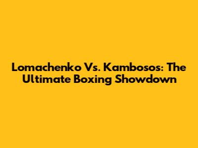 Lomachenko Vs. Kambosos: The Ultimate Boxing Showdown