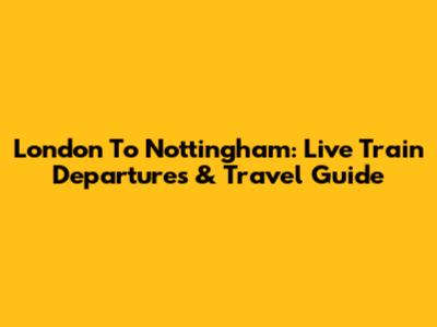 London To Nottingham: Live Train Departures & Travel Guide