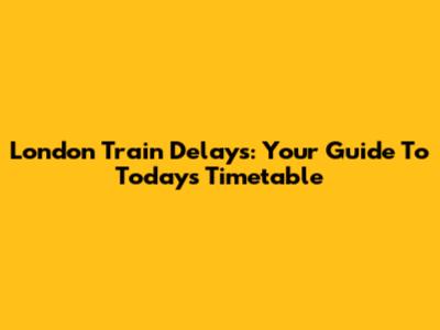 London Train Delays: Your Guide To Today's Timetable