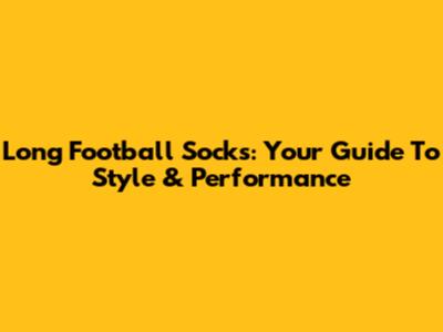 Long Football Socks: Your Guide To Style & Performance