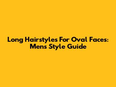 Long Hairstyles For Oval Faces: Men's Style Guide