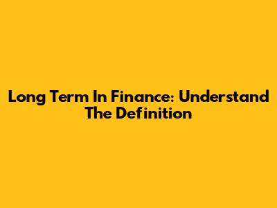 Long Term In Finance: Understand The Definition