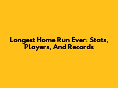 Longest Home Run Ever: Stats, Players, And Records