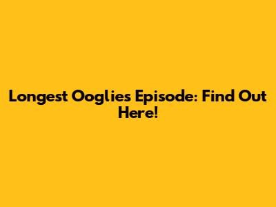 Longest Ooglies Episode: Find Out Here!
