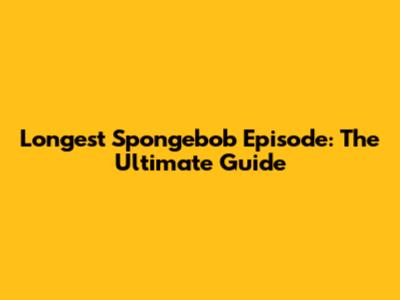Longest Spongebob Episode: The Ultimate Guide