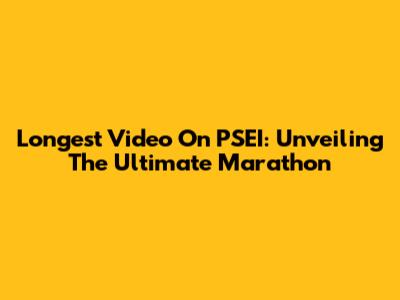 Longest Video On PSEI: Unveiling The Ultimate Marathon