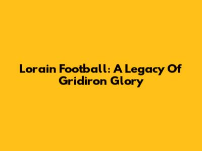 Lorain Football: A Legacy Of Gridiron Glory