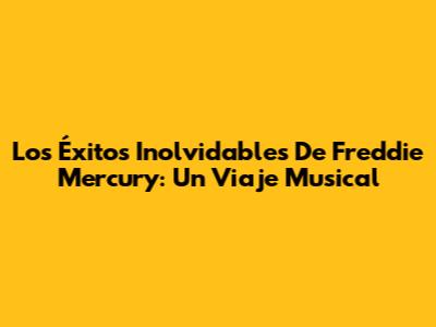 Los Éxitos Inolvidables De Freddie Mercury: Un Viaje Musical