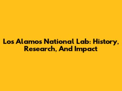 Los Alamos National Lab: History, Research, And Impact