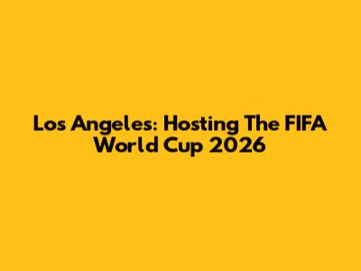 Los Angeles: Hosting The FIFA World Cup 2026