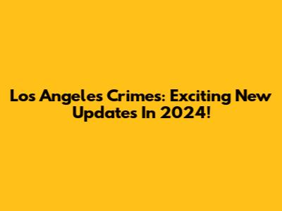 Los Angeles Crimes: Exciting New Updates In 2024!
