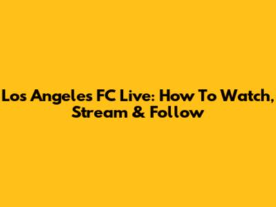 Los Angeles FC Live: How To Watch, Stream & Follow