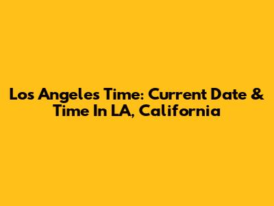 Los Angeles Time: Current Date & Time In LA, California
