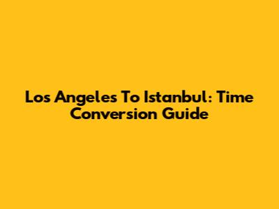 Los Angeles To Istanbul: Time Conversion Guide