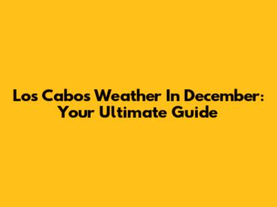 Los Cabos Weather In December: Your Ultimate Guide