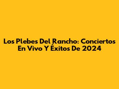 Los Plebes Del Rancho: Conciertos En Vivo Y Éxitos De 2024