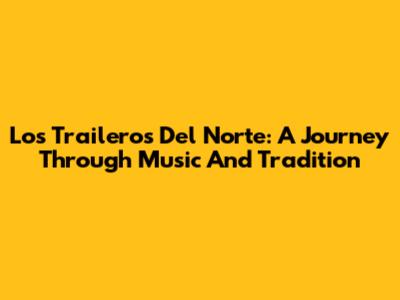 Los Traileros Del Norte: A Journey Through Music And Tradition