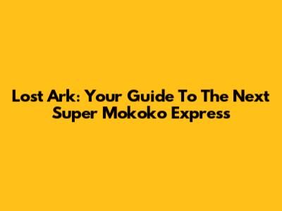 Lost Ark: Your Guide To The Next Super Mokoko Express