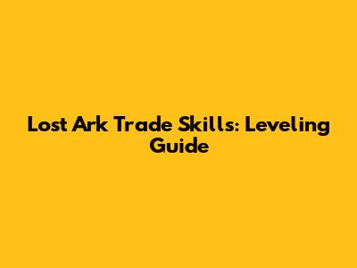 Lost Ark Trade Skills: Leveling Guide