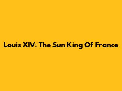 Louis XIV: The Sun King Of France